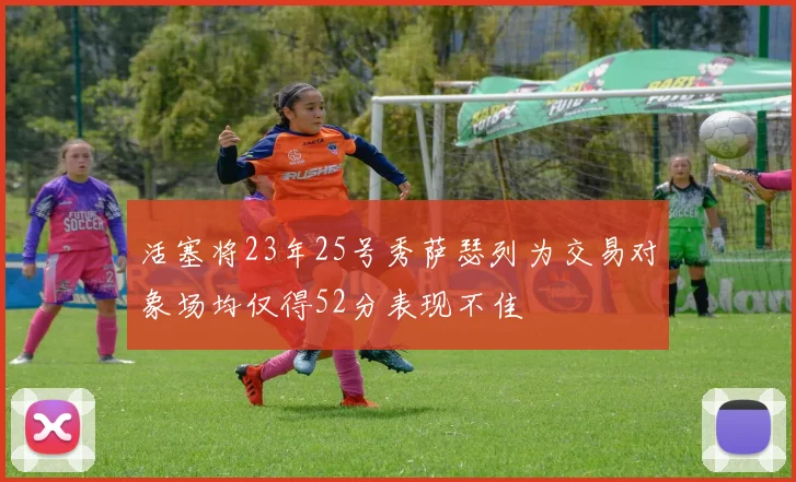 活塞将23年25号秀萨瑟列为交易对象场均仅得52分表现不佳