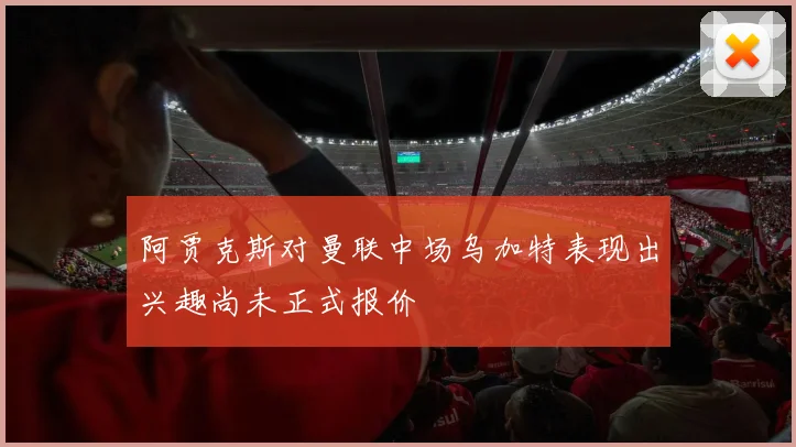 阿贾克斯对曼联中场乌加特表现出兴趣尚未正式报价