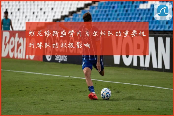 维尼修斯盛赞内马尔归队的重要性对球队的积极影响