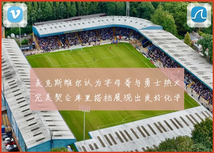 麦克斯维尔认为字母哥与勇士热火完美契合库里搭档展现出良好化学反应
