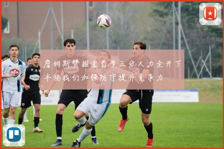 詹姆斯赞掘金首节三分火力全开下半场我们加强防守提升竞争力