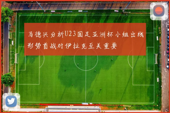 马德兴分析U23国足亚洲杯小组出线形势首战对伊拉克至关重要