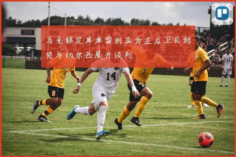 马竞锁定库库雷利亚为左后卫目标将与切尔西展开谈判