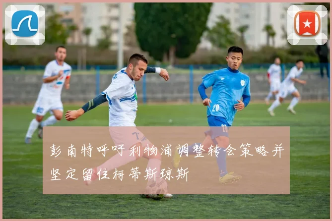 彭南特呼吁利物浦调整转会策略并坚定留住柯蒂斯琼斯