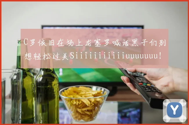 C罗依旧在场上龙塞罗喊话黑子们别想轻松过关Siiiiiiiiiiiuuuuuuu！