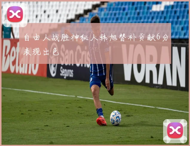 自由人战胜神秘人韩旭替补贡献6分表现出色