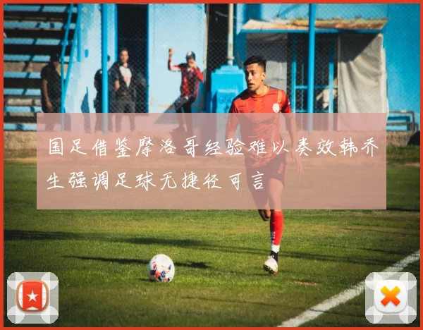 国足借鉴摩洛哥经验难以奏效韩乔生强调足球无捷径可言