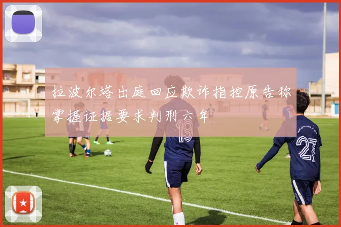 拉波尔塔出庭回应欺诈指控原告称掌握证据要求判刑六年