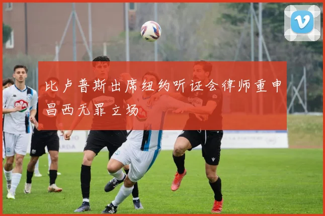 比卢普斯出席纽约听证会律师重申昌西无罪立场
