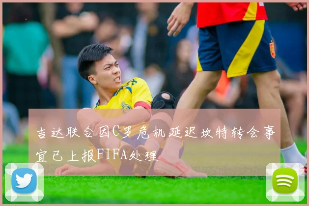 吉达联合因C罗危机延迟坎特转会事宜已上报FIFA处理