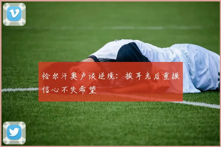 恰尔汗奥卢谈逆境：挨耳光后重振信心不失希望
