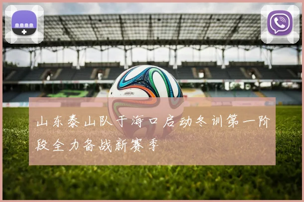 山东泰山队于海口启动冬训第一阶段全力备战新赛季