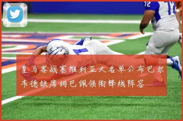皇马客战塞维利亚大名单公布巴尔韦德缺席姆巴佩领衔锋线阵容