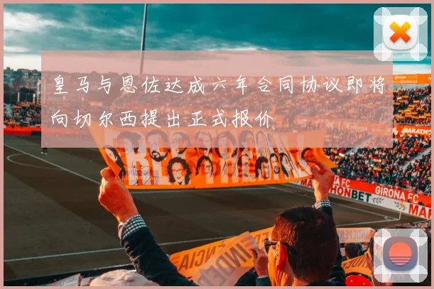 皇马与恩佐达成六年合同协议即将向切尔西提出正式报价