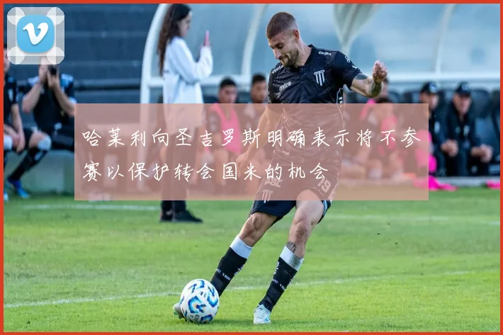 哈莱利向圣吉罗斯明确表示将不参赛以保护转会国米的机会