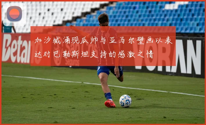加沙城涌现瓜帅与亚马尔壁画以表达对巴勒斯坦支持的感激之情