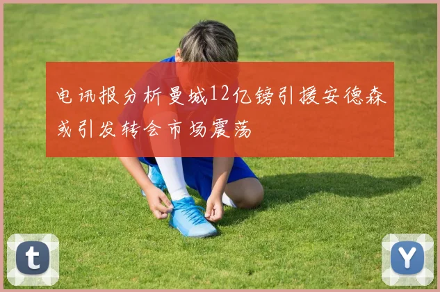 电讯报分析曼城12亿镑引援安德森或引发转会市场震荡