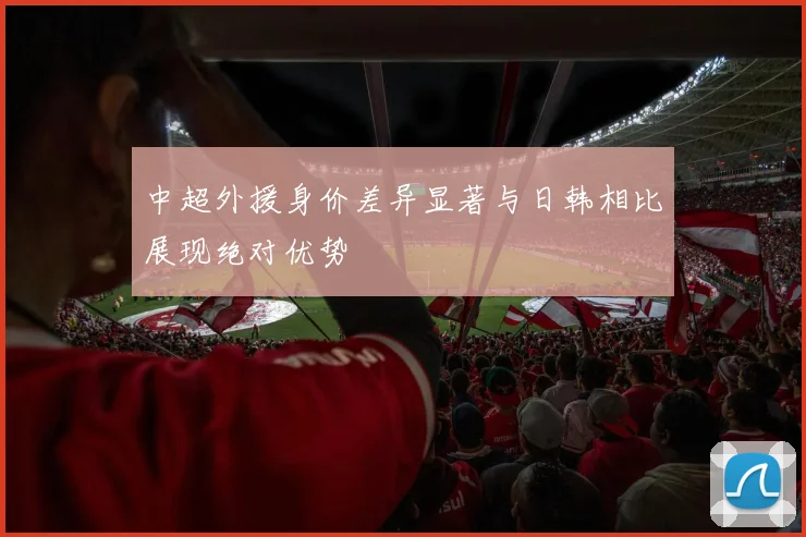 中超外援身价差异显著与日韩相比展现绝对优势