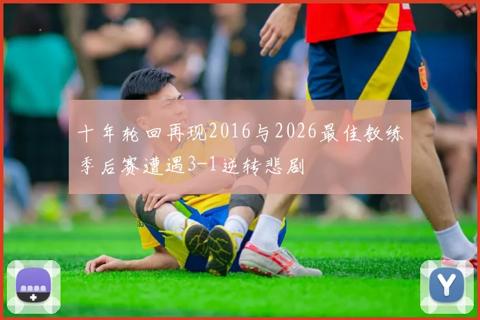 十年轮回再现2016与2026最佳教练季后赛遭遇3-1逆转悲剧