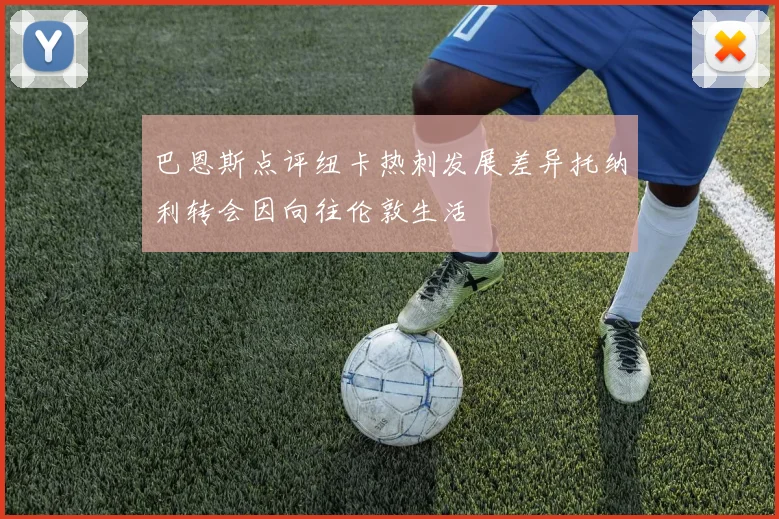 巴恩斯点评纽卡热刺发展差异托纳利转会因向往伦敦生活