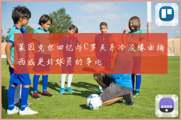 莱因克尔回忆与C罗关系冷淡缘由梅西成更好球员的争论