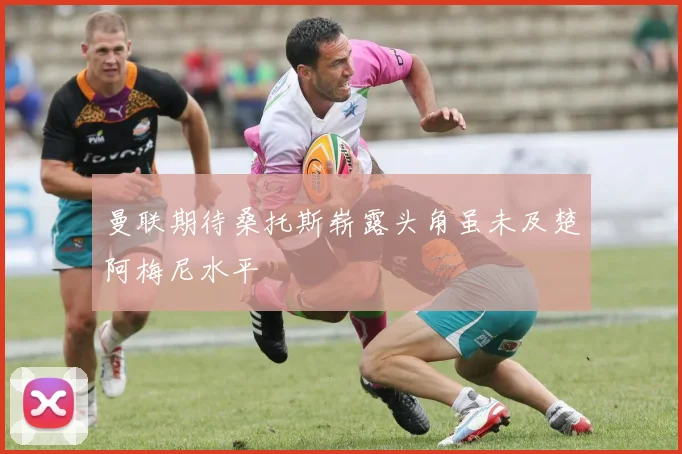 曼联期待桑托斯崭露头角虽未及楚阿梅尼水平