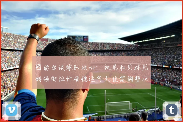 图赫尔谈球队核心：凯恩和贝林厄姆领衔拉什福德运气欠佳需调整状态