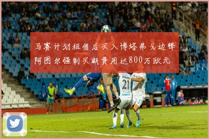 马赛计划租借后买入博塔弗戈边锋阿图尔强制买断费用达800万欧元