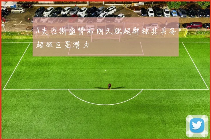 A史密斯盛赞布朗天赋超群称其具备超级巨星潜力