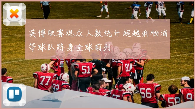 英博联赛观众人数统计超越利物浦等球队跻身全球前列