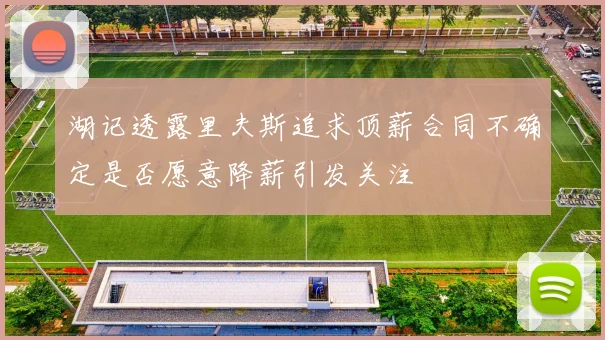 湖记透露里夫斯追求顶薪合同不确定是否愿意降薪引发关注