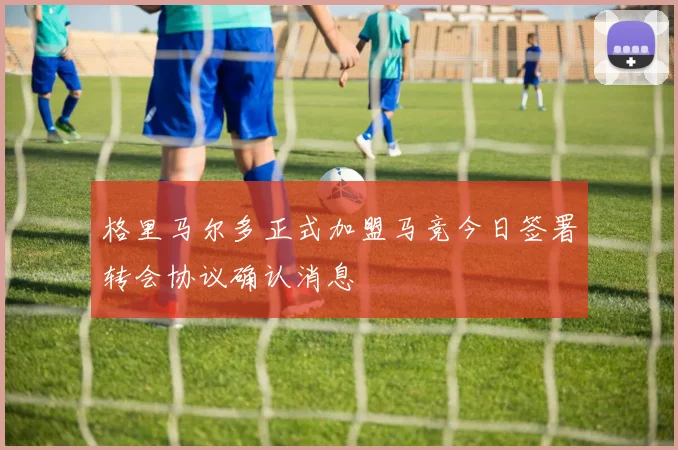 格里马尔多正式加盟马竞今日签署转会协议确认消息