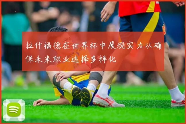 拉什福德在世界杯中展现实力以确保未来职业选择多样化