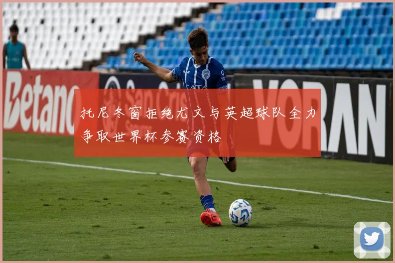 托尼冬窗拒绝尤文与英超球队全力争取世界杯参赛资格