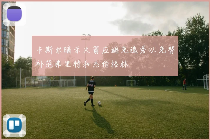 卡斯尔暗示火箭应避免选秀以免替补范弗里特和杰伦格林